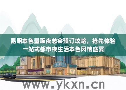 昆明本色量贩夜总会预订攻略，抢先体验一站式都市夜生活本色风情盛宴