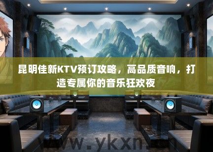 昆明佳新KTV预订攻略，高品质音响，打造专属你的音乐狂欢夜