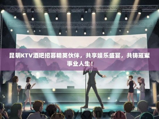 昆明KTV酒吧招募精英伙伴，共享娱乐盛宴，共铸璀璨事业人生！