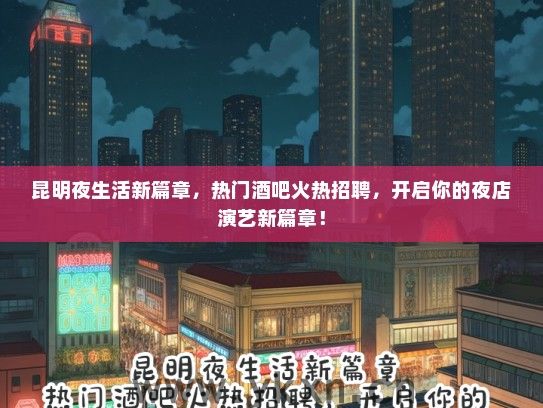 昆明夜生活新篇章，热门酒吧火热招聘，开启你的夜店演艺新篇章！
