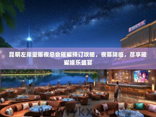 昆明左岸量贩夜总会璀璨预订攻略，夜幕降临，尽享璀璨娱乐盛宴
