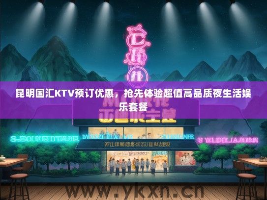 昆明国汇KTV预订优惠，抢先体验超值高品质夜生活娱乐套餐