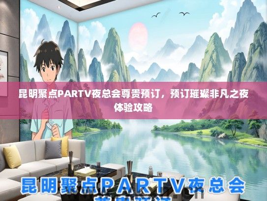 昆明聚点PARTV夜总会尊贵预订，预订璀璨非凡之夜体验攻略