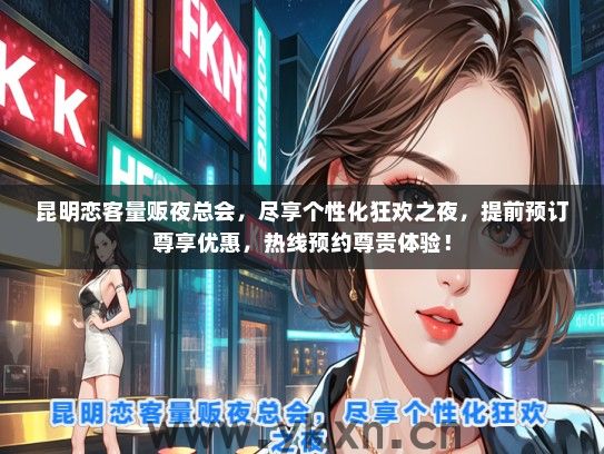 昆明恋客量贩夜总会，尽享个性化狂欢之夜，提前预订尊享优惠，热线预约尊贵体验！