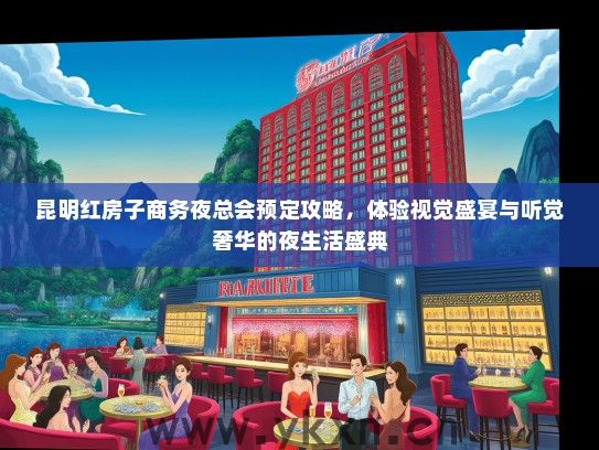 昆明红房子商务夜总会预定攻略，体验视觉盛宴与听觉奢华的夜生活盛典